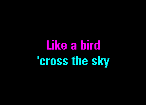 Like a bird

'cross the sky