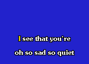 1 see that you're

oh so sad so quiet