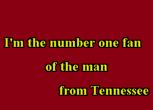 I'm the number one fan

of the man

from Tennessee