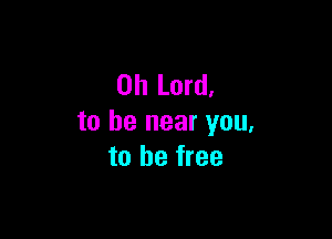 Oh Lord.

to be near you,
to be free