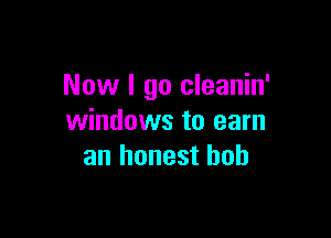Now I go cleanin'

windows to earn
an honest bob