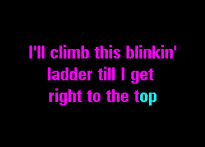 I'll climb this blinkin'

ladder till I get
right to the top