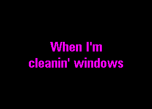When I'm

cleanin' windows