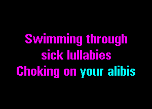 Swimming through

sick Iullahies
Choking on your alibis