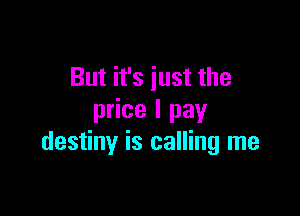 But it's just the

price I pay
destiny is calling me