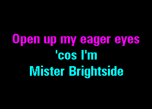 Open up my eager eyes

'cos I'm
Mister Brightside