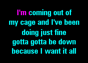 I'm coming out of
my cage and I've been
doing iust fine

gotta gotta be down
because I want it all