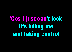 'Cos I iust can't look

It's killing me
and taking control