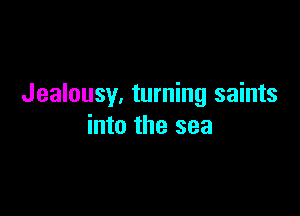 Jealousy, turning saints

into the sea