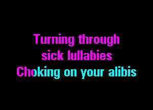 Turning through

sick Iullahies
Choking on your alibis