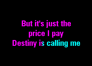 But it's just the

price I pay
Destiny is calling me