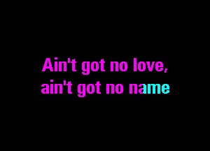 Ain't got no love,

ain't got no name