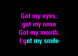 Got my eyes.
got my nose

Got my mouth,
I got my smile