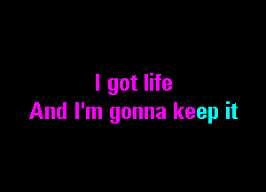 I got life

And I'm gonna keep it