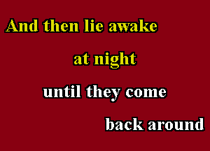 And then lie awake

at night

until they come

back around