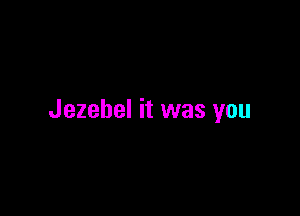 Jezebel it was you