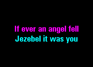 If ever an angel fell

Jezebel it was you