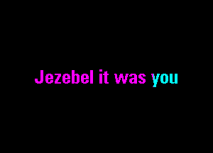 Jezebel it was you