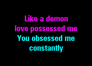 Like a demon
love possessed me

You obsessed me
constantly