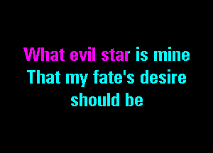 What evil star is mine

That my fate's desire
should he
