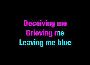 Deceiving me

Grieving me
Leaving me blue