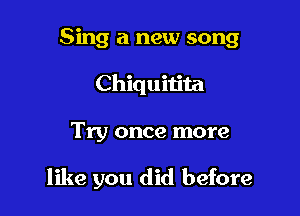 Sing a new song
Chiquitita

Try once more

like you did before
