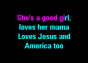 She's a good girl,
loves her mama

Loves Jesus and
America too