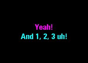 Yeah!

And1, 2, 3 uh!