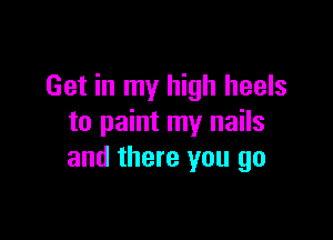 Get in my high heels

to paint my nails
and there you go
