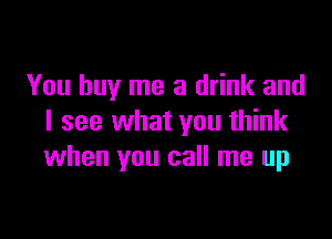 You buy me a drink and

I see what you think
when you call me up