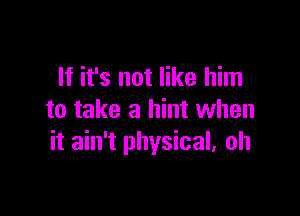 If it's not like him

to take a hint when
it ain't physical, oh