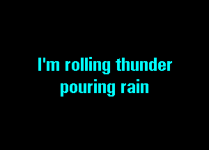 I'm rolling thunder

pouring rain