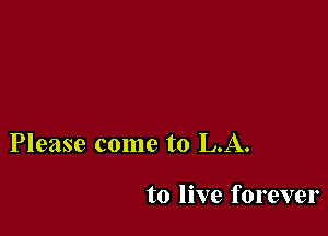 Please come to LA.

to live forever