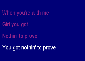 You got nothin' to prove