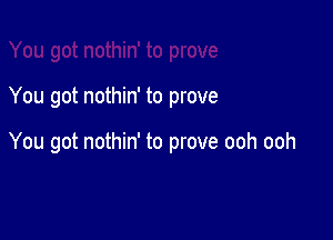 You got nothin' to prove

You got nothin' to prove ooh ooh