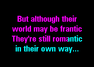 But although their
world may he frantic
They're still romantic

in their own way...
