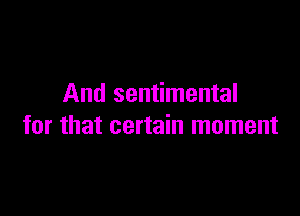 And sentimental

for that certain moment