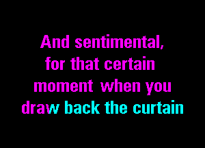 And sentimental.
for that certain

moment when you
draw back the curtain