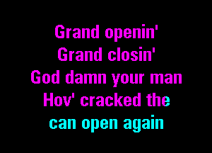 Grand openin'
Grand closin'

God damn your man
Hov' cracked the
can open again