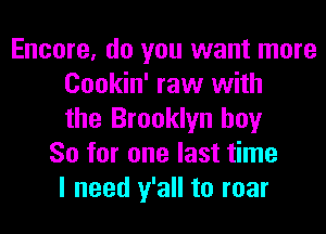 Encore, do you want more
Cookin' raw with
the Brooklyn boy
So for one last time
I need y'all to roar