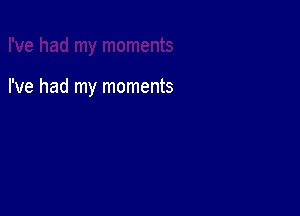 I've had my moments