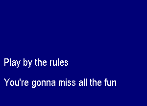 Play by the rules

You're gonna miss all the fun