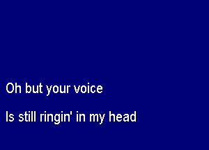 Oh but your voice

ls still ringin' in my head