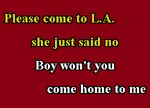 Please come to L.A.

she just said no

Boy won't you

come home to me