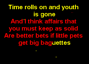 Time rolls on and youth
is gone
And1 think affairs that
you must keep as solid
Are better bets if little pets
get big baguettes