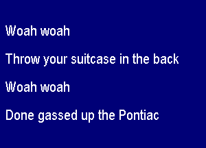 Woah woah
Throw your suitcase in the back

Woah woah

Done gassed up the Pontiac