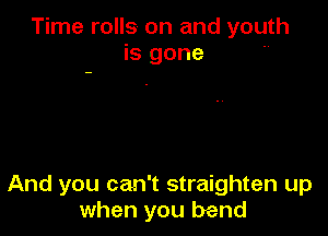 Time rolls on and youth
is gone

And you can't straighten up
when you bend