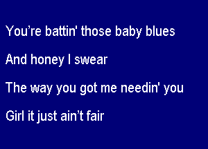 YouTe battin' those baby blues
And honey I swear

The way you got me needin' you

Girl it just ain't fair
