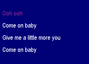 Come on baby

Give me a little more you

Come on baby