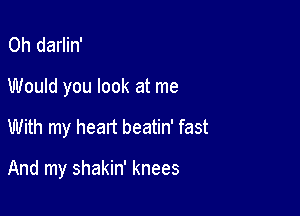 0h darlin'
Would you look at me

With my heart beatin' fast

And my shakin' knees